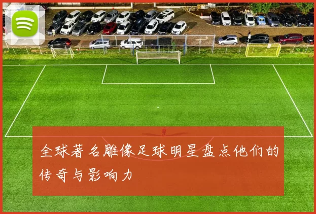 全球著名雕像足球明星盘点他们的传奇与影响力