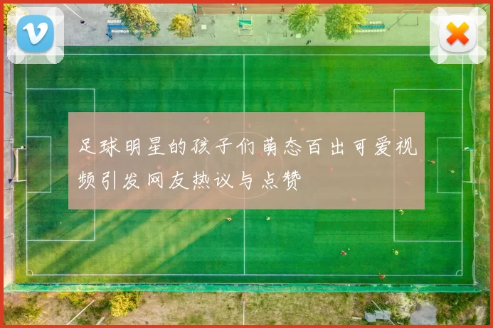 足球明星的孩子们萌态百出可爱视频引发网友热议与点赞