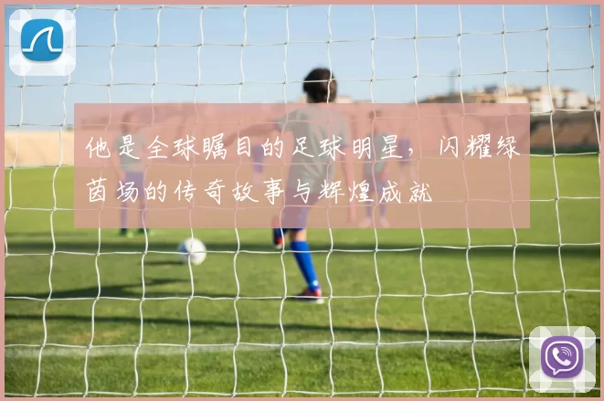 他是全球瞩目的足球明星，闪耀绿茵场的传奇故事与辉煌成就